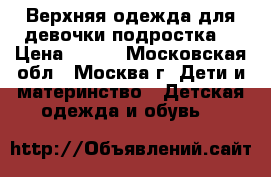 Верхняя одежда для девочки-подростка. › Цена ­ 600 - Московская обл., Москва г. Дети и материнство » Детская одежда и обувь   